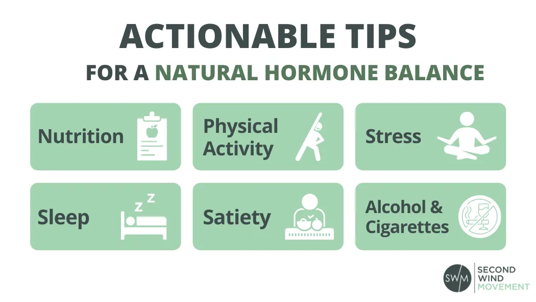 actionable tips for a natural hormone balance: work on your nutrition, include more physical activity, watch your stress, sleep more, don't over- or undereat and stay away from alcohol and cigarettes