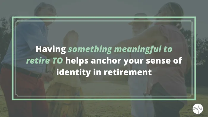 Having something meaningful to retire TO helps anchor your sense of identity in retirement