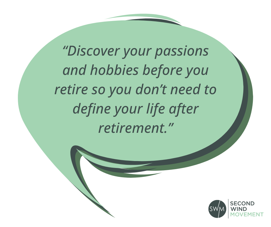 “Discover your passions and hobbies before you retire so you don’t need to define your life after retirement.” - quote about prioritizing other aspects of retirement
