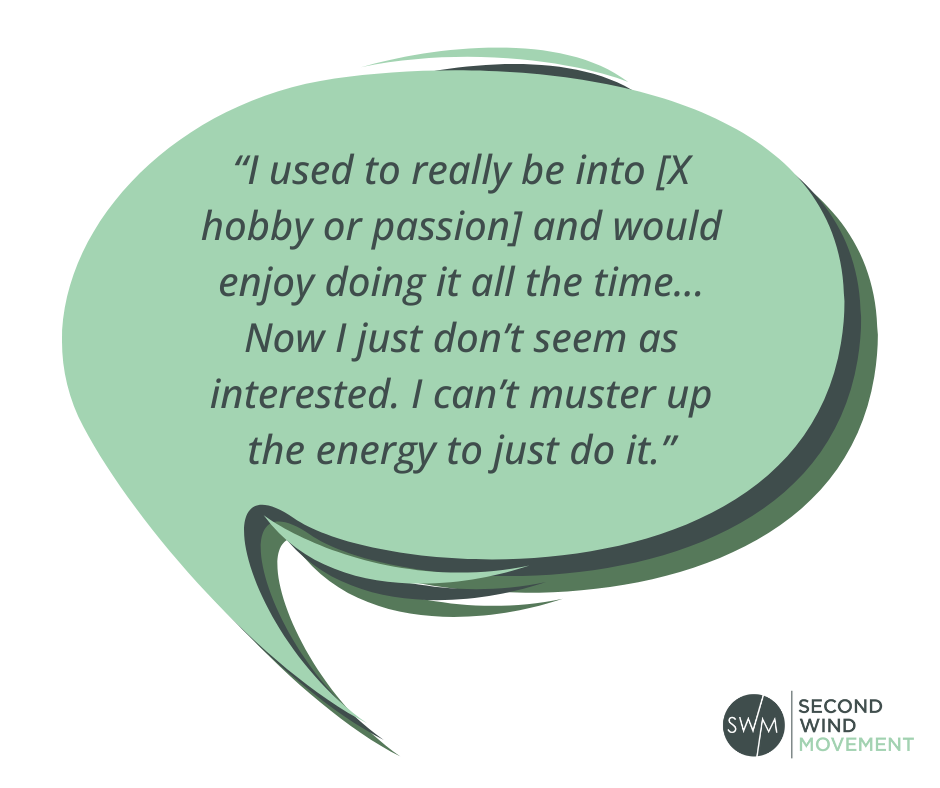 “I used to really be into [X hobby or passion] and would enjoy doing it all the time... Now I just don’t seem as interested. I can’t muster up the energy to just do it.”